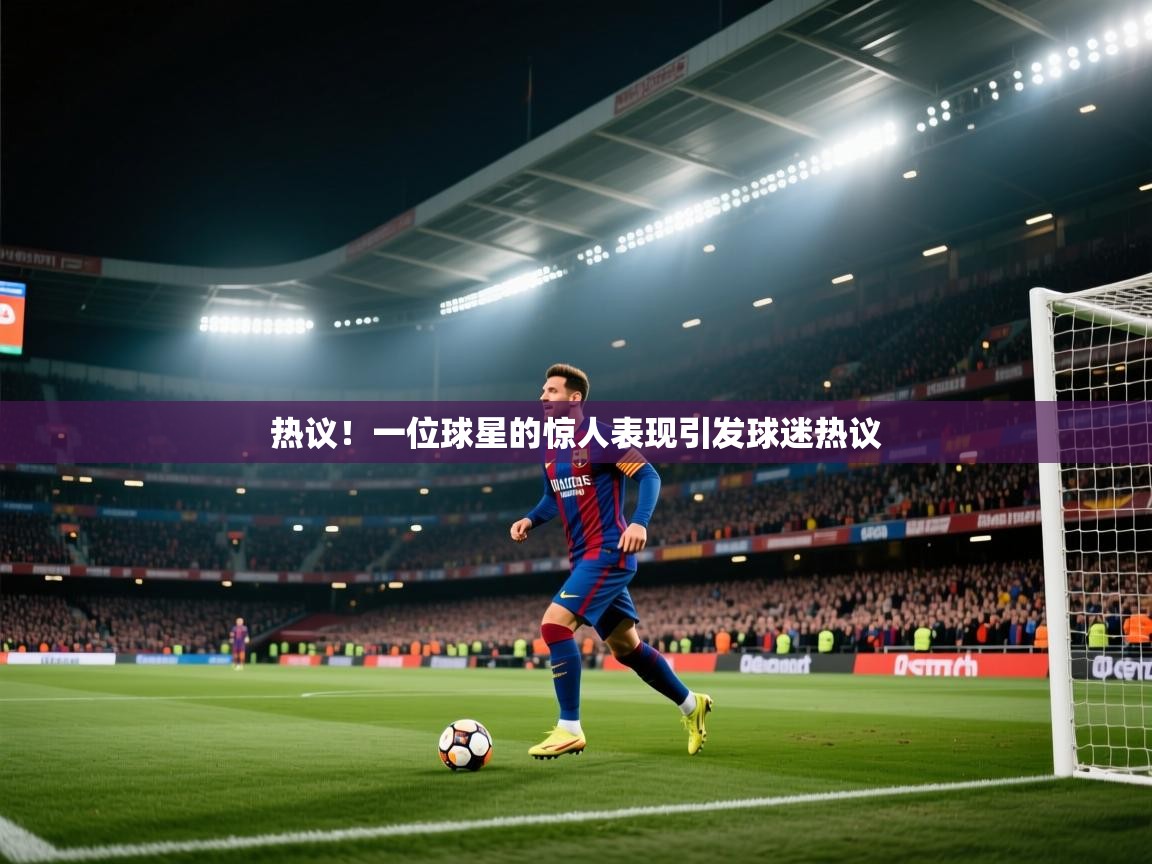 热议！一位球星的惊人表现引发球迷热议